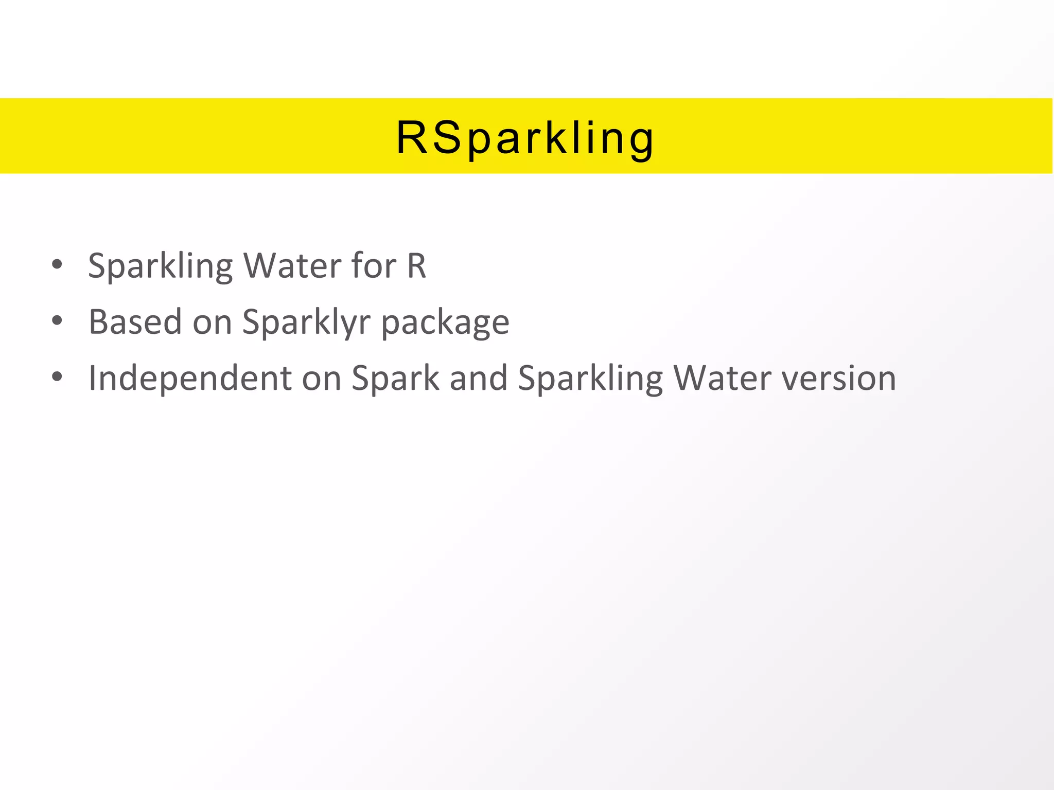 RSparkling
• Sparkling Water for R
• Based on Sparklyr package
• Independent on Spark and Sparkling Water version
 