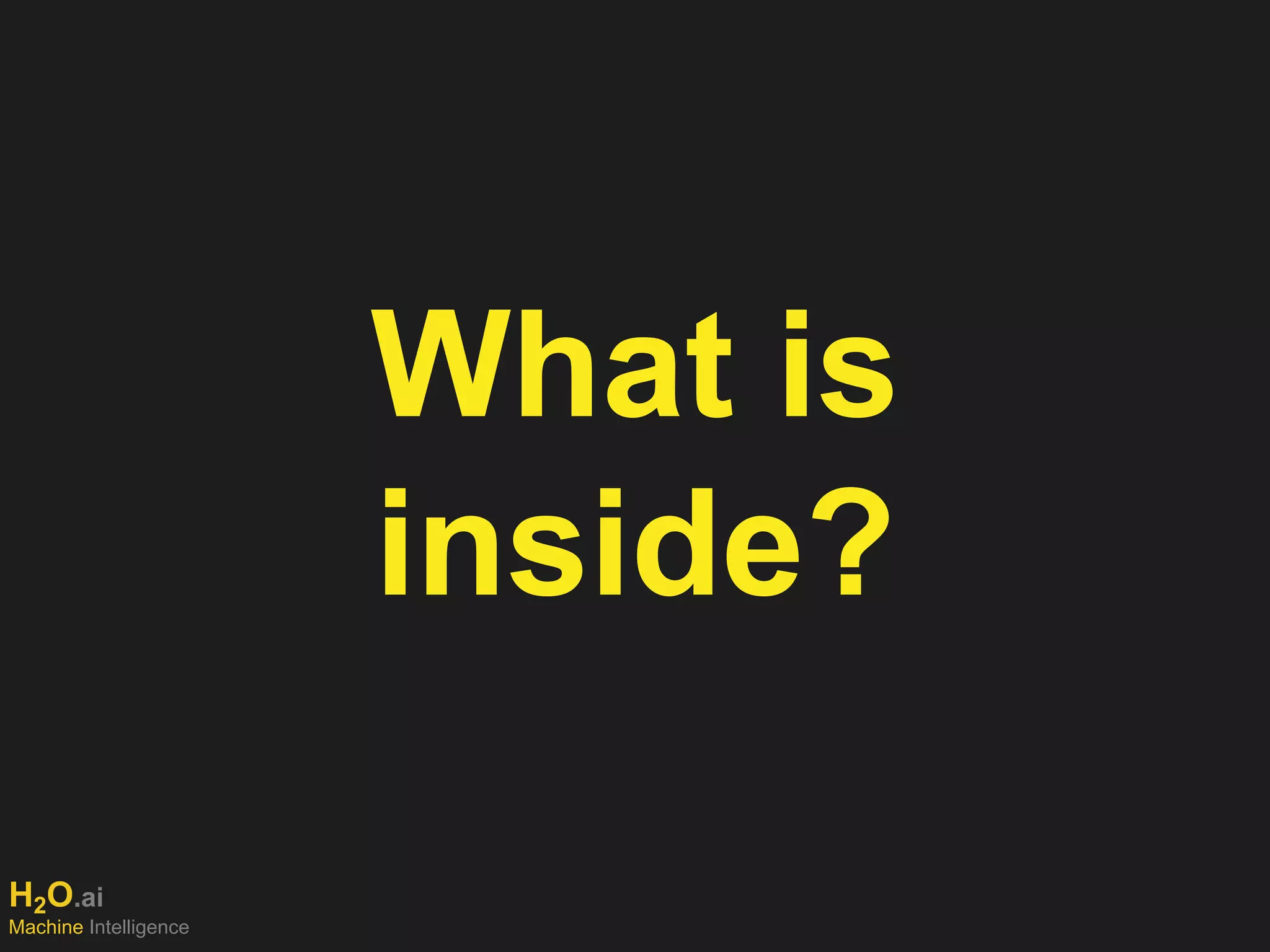 H2O.ai
Machine Intelligence
What is
inside?
 