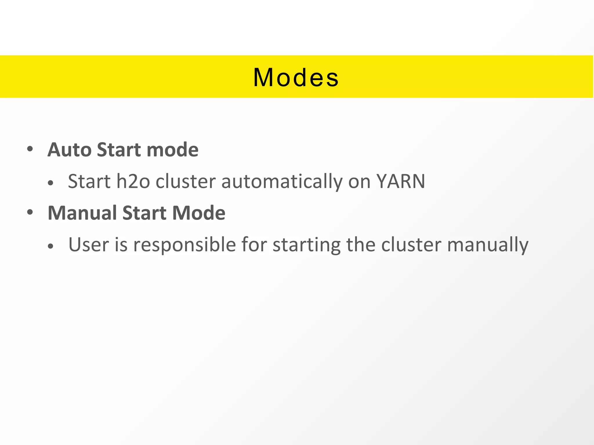 Modes
• Auto Start mode
• Start h2o cluster automatically on YARN
• Manual Start Mode
• User is responsible for starting the cluster manually
 