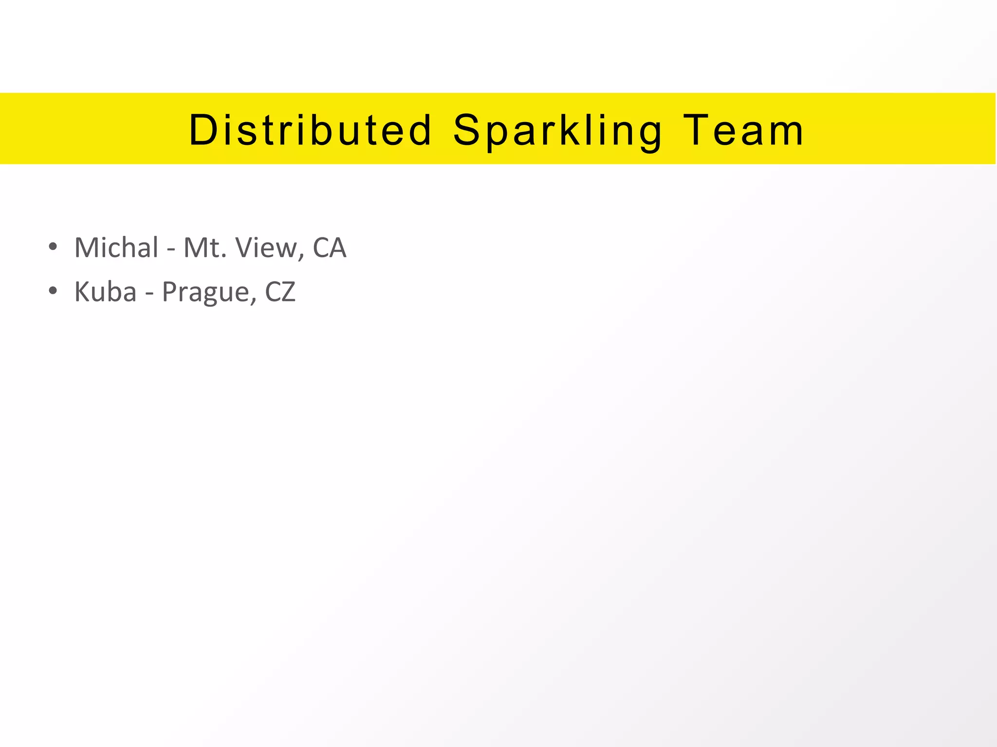 Distributed Sparkling Team
• Michal - Mt. View, CA
• Kuba - Prague, CZ
 