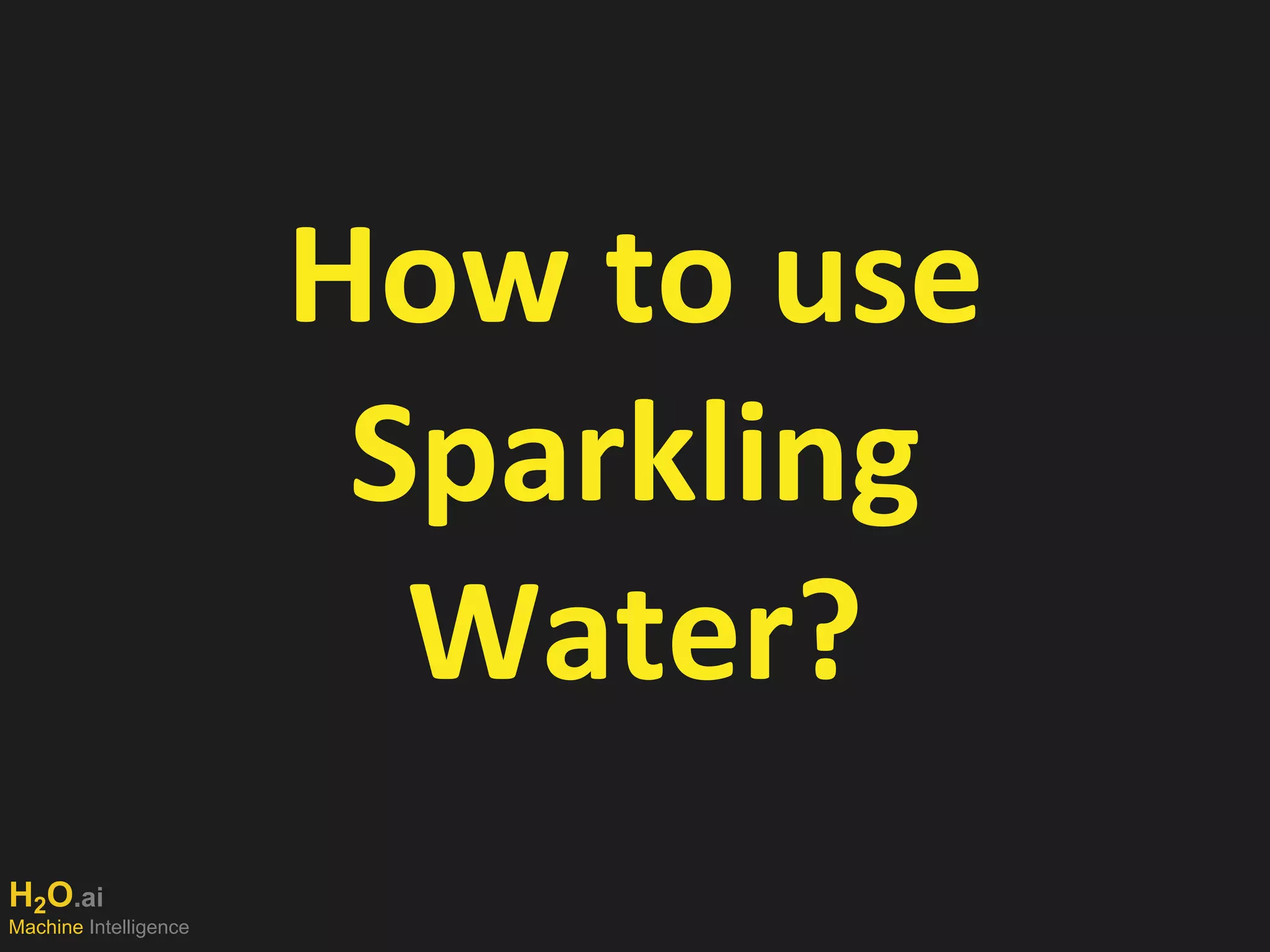 H2O.ai
Machine Intelligence
How to use
Sparkling
Water?
 