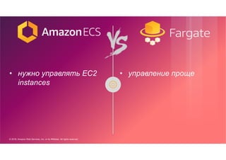 © 2018, Amazon Web Services, Inc. or its Affiliates. All rights reserved.
• нужно управлять EC2
instances
• управление проще
 