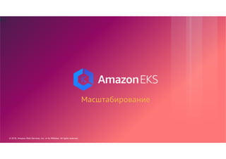 © 2018, Amazon Web Services, Inc. or its Affiliates. All rights reserved.
62
Масштабирование
 