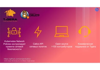 © 2018, Amazon Web Services, Inc. or its Affiliates. All rights reserved.
https://github.com/projectcalico
Kubernetes Network
Policies контролирует
правила сетевой
безопасности
Calico API
сетевых политик
Open source
>100 контрибуторов
Коммерческая
поддержка от Tigera
 