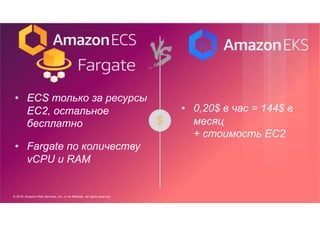 © 2018, Amazon Web Services, Inc. or its Affiliates. All rights reserved.
• 0,20$ в час = 144$ в
месяц
+ стоимость EC2
• ECS только за ресурсы
EC2, остальное
бесплатно
• Fargate по количеству
vCPU и RAM
 