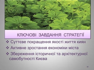 КЛЮЧОВІ ЗАВДАННЯ СТРАТЕГІЇ
 Суттєве покращення якості життя киян
 Активне зростання економіки міста
 Збереження історичної та архітектурної
самобутності Києва
10
 