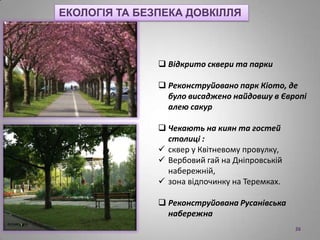  Відкрито сквери та парки
 Реконструйовано парк Кіото, де
було висаджено найдовшу в Європі
алею сакур
 Чекають на киян та гостей
столиці :
 сквер у Квітневому провулку,
 Вербовий гай на Дніпровській
набережній,
 зона відпочинку на Теремках.
 Реконструйована Русанівська
набережна
ЕКОЛОГІЯ ТА БЕЗПЕКА ДОВКІЛЛЯ
26
 