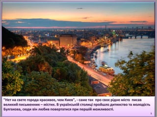 "Нет на свете города красивее, чем Киев", - саме так про своє рідне місто писав
великий письменник – містик. В українській столиці пройшло дитинство та молодість
Булгакова, сюди він любив повертатися при першій можливості.
5
 
