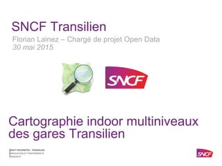 SNCF PROXIMITÉS - TRANSILIEN
30/05/2015
INNOVATION ET PARTENARIATS
SNCF Transilien
Cartographie indoor multiniveaux
des gares Transilien
Florian Lainez – Chargé de projet Open Data
30 mai 2015
 