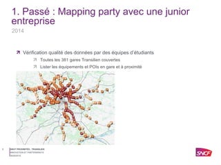 SNCF PROXIMITÉS - TRANSILIEN8
30/05/2015
INNOVATION ET PARTENARIATS
1. Passé : Mapping party avec une junior
entreprise
Vé...