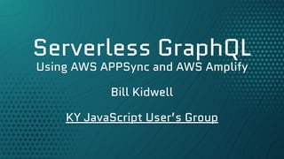 Serverless GraphQL
Using AWS APPSync and AWS Amplify
Bill Kidwell
KY JavaScript User’s Group
 