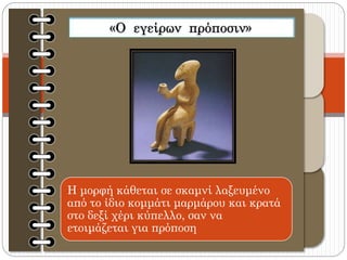 Η μορφή κάθεται σε σκαμνί λαξευμένο
από το ίδιο κομμάτι μαρμάρου και κρατά
στο δεξί χέρι κύπελλο, σαν να
ετοιμάζεται για πρόποση
 