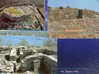 Καστρί Συρου
Αγ. Ειρήνη -Κέα
Φυλακωπή Μήλου
 