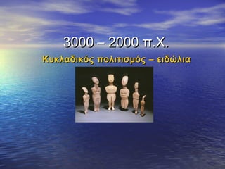 Κυκλαδικός πολιτισμός – ειδώλιαΚυκλαδικός πολιτισμός – ειδώλια
3000 – 20003000 – 2000 π.Χ.π.Χ.
 