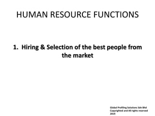 HUMAN RESOURCE FUNCTIONS
1. Hiring & Selection of the best people from
the market
Global Profiling Solutions Sdn Bhd
Copyrighted and All rights reserved
2019
 