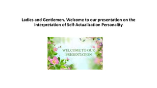 Ladies and Gentlemen. Welcome to our presentation on the
interpretation of Self-Actualization Personality
 