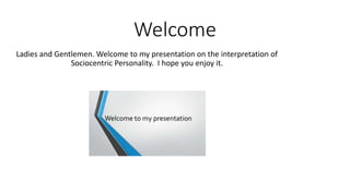 Welcome
Ladies and Gentlemen. Welcome to my presentation on the interpretation of
Sociocentric Personality. I hope you enjoy it.
 