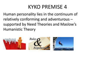 KYKO PREMISE 4
Human personality lies in the continuum of
relatively conforming and adventurous –
supported by Need Theories and Maslow’s
Humanistic Theory
 
