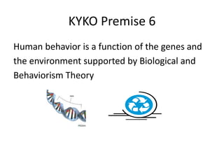 KYKO Premise 6
Human behavior is a function of the genes and
the environment supported by Biological and
Behaviorism Theory
 