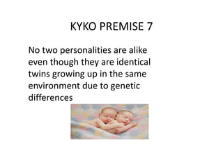 KYKO PREMISE 7
No two personalities are alike
even though they are identical
twins growing up in the same
environment due to genetic
differences
 