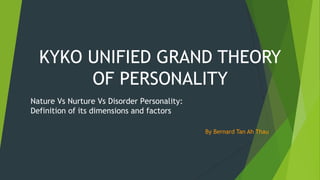 KYKO UNIFIED GRAND THEORY
OF PERSONALITY
By Bernard Tan Ah Thau
Nature Vs Nurture Vs Disorder Personality:
Definition of its dimensions and factors
 