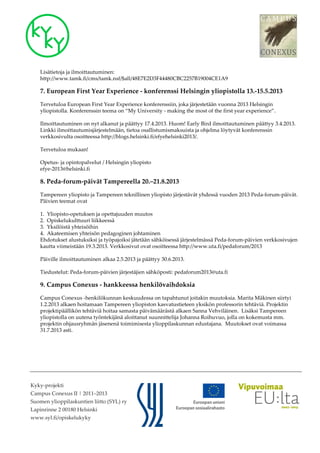 Lisätietoja ja ilmoittautuminen:
    http://www.tamk.fi/cms/tamk.nsf/$all/48E7E2D3F44480CBC2257B19004CE1A9

    7. European First Year Experience - konferenssi Helsingin yliopistolla 13.-15.5.2013

    Tervetuloa European First Year Experience konferenssiin, joka järjestetään vuonna 2013 Helsingin
    yliopistolla. Konferenssin teema on “My University - making the most of the first year experience”.

    Ilmoittautuminen on nyt alkanut ja päättyy 17.4.2013. Huom! Early Bird ilmoittautuminen päättyy 3.4.2013.
    Linkki ilmoittautumisjärjestelmään, tietoa osallistumismaksuista ja ohjelma löytyvät konferenssin
    verkkosivulta osoitteessa http://blogs.helsinki.fi/efyehelsinki2013/.

    Tervetuloa mukaan!

    Opetus- ja opintopalvelut / Helsingin yliopisto
    efye-2013@helsinki.fi

    8. Peda-forum-päivät Tampereella 20.–21.8.2013

    Tampereen yliopisto ja Tampereen teknillinen yliopisto järjestävät yhdessä vuoden 2013 Peda-forum-päivät.
    Päivien teemat ovat

    1. Yliopisto-opetuksen ja opettajuuden muutos
    2. Opiskelukulttuuri liikkeessä
    3. Yksilöistä yhteisöihin
    4. Akateemisen yhteisön pedagoginen johtaminen
    Ehdotukset alustuksiksi ja työpajoiksi jätetään sähköisessä järjestelmässä Peda-forum-päivien verkkosivujen
    kautta viimeistään 19.3.2013. Verkkosivut ovat osoitteessa http://www.uta.fi/pedaforum/2013

    Päiville ilmoittautuminen alkaa 2.5.2013 ja päättyy 30.6.2013.

    Tiedustelut: Peda-forum-päivien järjestäjien sähköposti: pedaforum2013@uta.fi

    9. Campus Conexus - hankkeessa henkilövaihdoksia

    Campus Conexus -henkilökunnan keskuudessa on tapahtunut joitakin muutoksia. Marita Mäkinen siirtyi
    1.2.2013 alkaen hoitamaan Tampereen yliopiston kasvatustieteen yksikön professorin tehtäviä. Projektin
    projektipäällikön tehtäviä hoitaa samasta päivämäärästä alkaen Sanna Vehviläinen. Lisäksi Tampereen
    yliopistolla on uutena työntekijänä aloittanut suunnittelija Johanna Roihuvuo, jolla on kokemusta mm.
    projektin ohjausryhmän jäsenenä toimimisesta ylioppilaskunnan edustajana. Muutokset ovat voimassa
    31.7.2013 asti.




Kyky-projekti
Campus Conexus II | 2011–2013
Suomen ylioppilaskuntien liitto (SYL) ry
Lapinrinne 2 00180 Helsinki
www.syl.fi/opiskelukyky
 