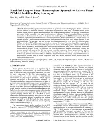 Current Computer-Aided Drug Design, 2011, 7, 159-172 1
1573-4099/11 $58.00+.00 © 2011 Bentham Science Publishers Ltd.
Simplified Receptor Based Pharmacophore Approach to Retrieve Potent
PTP-LAR Inhibitors Using Apoenzyme
Dara Ajay and M. Elizabeth Sobhia*
Department of Pharmacoinformatics, National Institute of Pharmaceutical Education and Research (NIPER), S.A.S.
Nagar, Punjab 160062, India
Abstract: The design of biological active compounds from the apoenzyme is still a challenging task. Herein a simple yet
efficient technique is reported to generate a receptor based pharmacophore solely using a ligand-free protein crystal
structure. Human leukocyte antigen-related phosphatase (PTP-LAR) is an apoenzyme and a receptor like transmembrane
phosphatase that has emerged as a drug target for diabetes, obesity and cancer. The prior knowledge of the active residues
responsible for the mechanism of action of the protein was used to generate the LUDI interaction map. Then, the
complement negative image of the binding site was used to generate the pharmacophore features. A unique strategy was
followed to design a pharmacophore query maintaining crucial interactions with all the active residues, essential for the
enzyme inhibition. The same query was used to screen several databases consisting of the Specs, IBS, MiniMaybridge,
NCI and an in-house PTP inhibitor databases. In order to overcome the common bioavailability problem associated with
phosphatases, the hits obtained were filtered by Lipinski’s Rule of Five, SADMET properties and validated by docking
studies in Glide and GOLD. These docking studies not only suggest the essential ligand binding interactions but also the
binding patterns necessary for the LAR inhibition. The ligand pharmacophore mapping studies further validated the
screened protocol and supported that the final screened molecules, presumably, showed potent inhibitory activity.
Subsequently, these molecules were subjected to Derek toxicity predictions and nine new molecules with different
scaffold were obtained as non-toxic PTP-LAR inhibitors. The present prospective strategy is a powerful technique to
identify potent inhibitors using the protein 3D structure alone and is a valid alternative to other structure-based and
random docking approaches.
Keywords: Human leukocyte antigen-related phosphatase (PTP-LAR), receptor-based pharmacophore model, SADMET based
virtual screening, inhibitors, docking.
1. INTRODUCTION
Protein tyrosine phosphorylation is an important step in
biological process which regulates key cellular mechanisms
such as cell survival and proliferation to apoptotic cell death
in many eukaryotes [1, 2]. The phosphorylation and
dephosphorylation are two major post-translational
modifications in physiological processes, which regulate
functions like positive or negative signaling pathways [3].
The two groups of enzymes that greatly control the level of
protein tyrosine phosphorylation are protein tyrosine kinases
(PTKs) and protein tyrosine phosphatases (PTPs) [4]. The
kinases catalyze the transfer of a phosphate group from ATP
to the substrate proteins; whereas phosphatases catalyse the
hydrolysis of tyrosine-phosphorylated protein and restore the
substrate to its dephosphorylated state [5]. The balanced and
dynamic interplay between these PTKs and PTPs is crucial
and controls different cell signaling pathways such as gene
transcription, ion-channel activity, metabolism, the immune
response and cell survival. In brief the three important
functions of PTPs are cell-cell adhesion, insulin signaling
and cell-substrate adhesion [6, 7].
The phosphatases super family is defined by the PTP
fingerprint-sequence ([I/V]HCXAGXXR[S/T]G) absolutely
*Address correspondence to this author at the Department of
Pharmacoinformatics, National Institute of Pharmaceutical Education and
Research (NIPER), S.A.S. Nagar, Punjab 160062, India; Tel: +91-0172-
2214682-2025; E-mail: mesophia@niper.ac.in
conserved in all the PTPs [8]. This sequence also serves as
the catalytic site containing the active residues like cysteine,
glutamine, aspartic acid and serine which are essential for
dephosphorylation of the phosphotyrosin proteins [9]. The
mechanism of catalysis involves two steps: in the first step,
Cys acts as nucleophile while Arg is involved in the
phosphate binding to produce cysteinyl-phosphate reaction
intermediate. In the second step, Asp acts as both general
acid and base during the hydrolysis reaction and converts the
phospho-Cys enzyme to its resting Cys-SH state, thus
regenerating the free enzyme [10, 11]. Based on the
conserved signature motif, PTPs are divided into three major
subfamilies viz. classical, dual-specific, and low molecular
weight phosphatases [12, 13]. The classical and low
molecular weight phosphatases strictly target pTyr
(phosphorylated tyrosine) proteins; whereas the dual-specific
phosphatases target all the three phosphorylated residues viz.
pTyr, pSer, and pThr proteins [7, 14, 15]. The classical
phosphatases are further subdivided into two groups:
transmembrane (receptor-like) [16] and non-transmembrane
(intracellular) PTPs [17].
Human leukocyte antigen-related phosphatase (LAR) is a
receptor-like classical transmembrane phosphatase and a
negative regulator of multiple receptor tyrosine kinases [18].
The PTP-LAR consists of two structures, an extracellular
and intracellular structure, embedded in between the
phospholipids cell membrane. The extracellular structure
includes three immunoglobulin-like domains and eight
fibronectin type III-like domains. The Intracellular structure
 