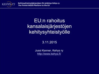 EU:n rahoitus
kansalaisjärjestöjen
kehitysyhteistyölle
3.11.2015
Jussi Kanner, Kehys ry
http://www.kehys.fi/
 