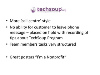 More ‘call centre’ styleNo ability for customer to leave phone message – placed on hold with recording of tips about TechSoup ProgramTeam members tasks very structured Great posters “I’m a Nonprofit”