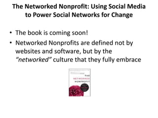 The Networked Nonprofit: Using Social Media to Power Social Networks for Change The book is coming soon!Networked Nonprofits are defined not by websites and software, but by the “networked” culture that they fully embrace