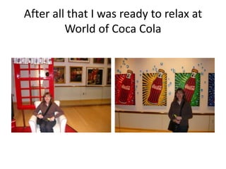 After all that I was ready to relax at World of Coca Cola