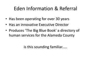 Eden Information & ReferralHas been operating for over 30 yearsHas an innovative Executive DirectorProduces ‘The Big Blue Book’ a directory of human services for the Alameda Countyis this sounding familiar.....