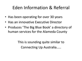 Eden Information & ReferralHas been operating for over 30 yearsHas an innovative Executive DirectorProduces ‘The Big Blue Book’ a directory of human services for the Alameda CountyThis is sounding quite similar to Connecting Up Australia.....