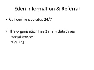 Eden Information & ReferralCall centre operates 24/7The organisation has 2 main databases*Social services*Housing