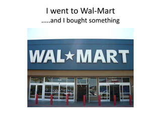 I went to Wal-Mart.....and I bought something