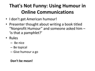 That's Not Funny: Using Humour in Online Communications I don’t get American humour! Presenter thought about writing a book titled “Nonprofit Humour” and someone asked him – ‘is that a pamphlet?’Rules  Be nice Be topicalGive humour a goDon’t be mean!
