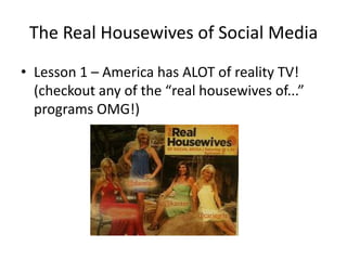 The Real Housewives of Social MediaLesson 1 – America has ALOT of reality TV! (checkout any of the “real housewives of...” programs OMG!)
