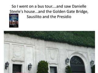So I went on a bus tour....and saw Danielle Steele's house...and the Golden Gate Bridge, Sausilito and the Presidio