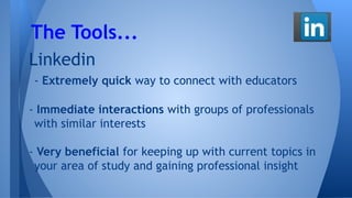 Linkedin
- Extremely quick way to connect with educators
- Immediate interactions with groups of professionals
with similar interests
- Very beneficial for keeping up with current topics in
your area of study and gaining professional insight
The Tools...
 