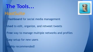 HootSuite
- Dashboard for social media management
- Used to edit, organize, and retweet tweets
- Free way to manage multiple networks and profiles
- Easy setup for new users
- Highly recommended!
The Tools...
 