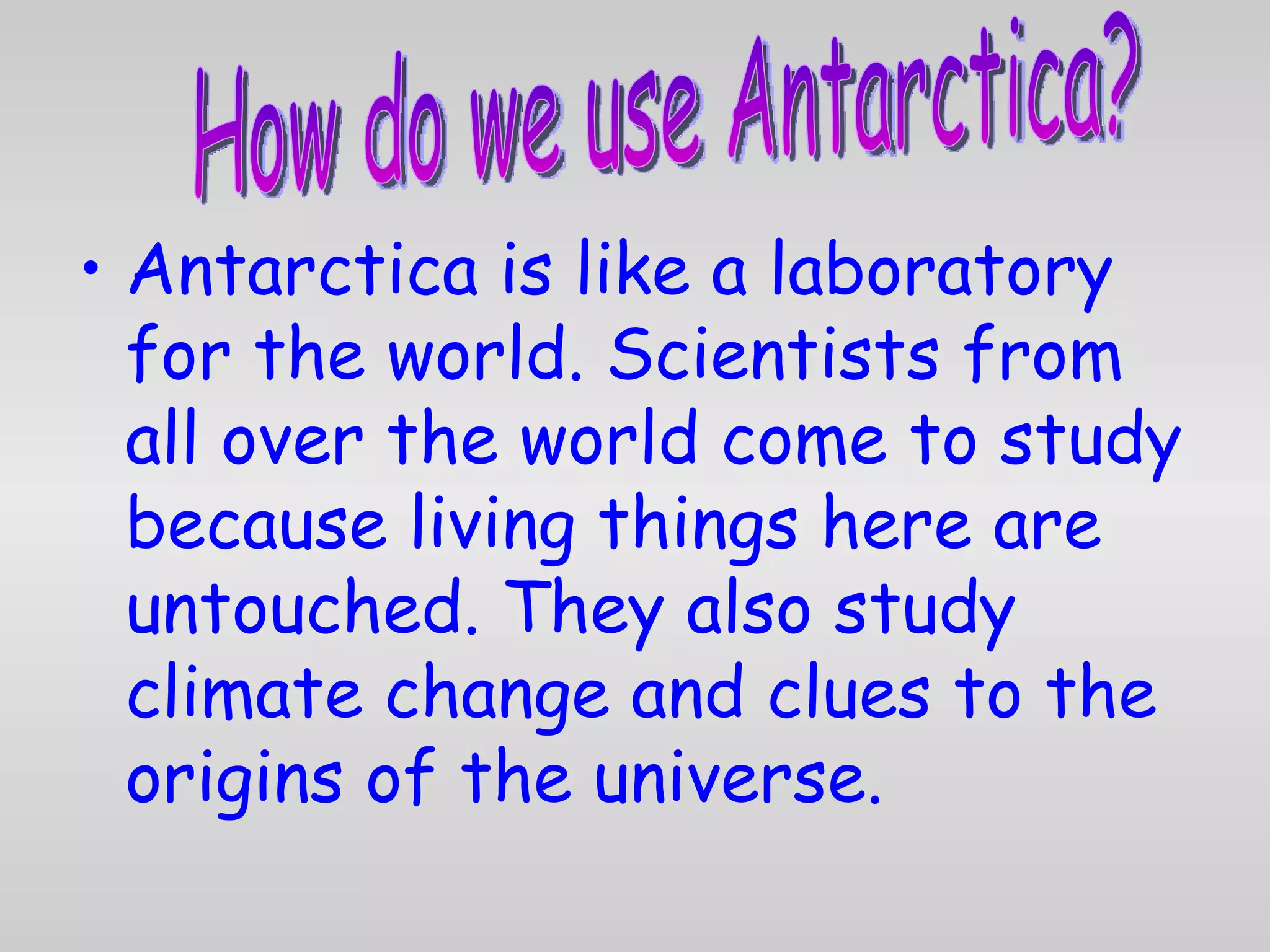 Antarctica is like a laboratory for the world. Scientists from all over the world come to study because living things here are untouched. They also study climate change and clues to the origins of the universe. How do we use Antarctica? 