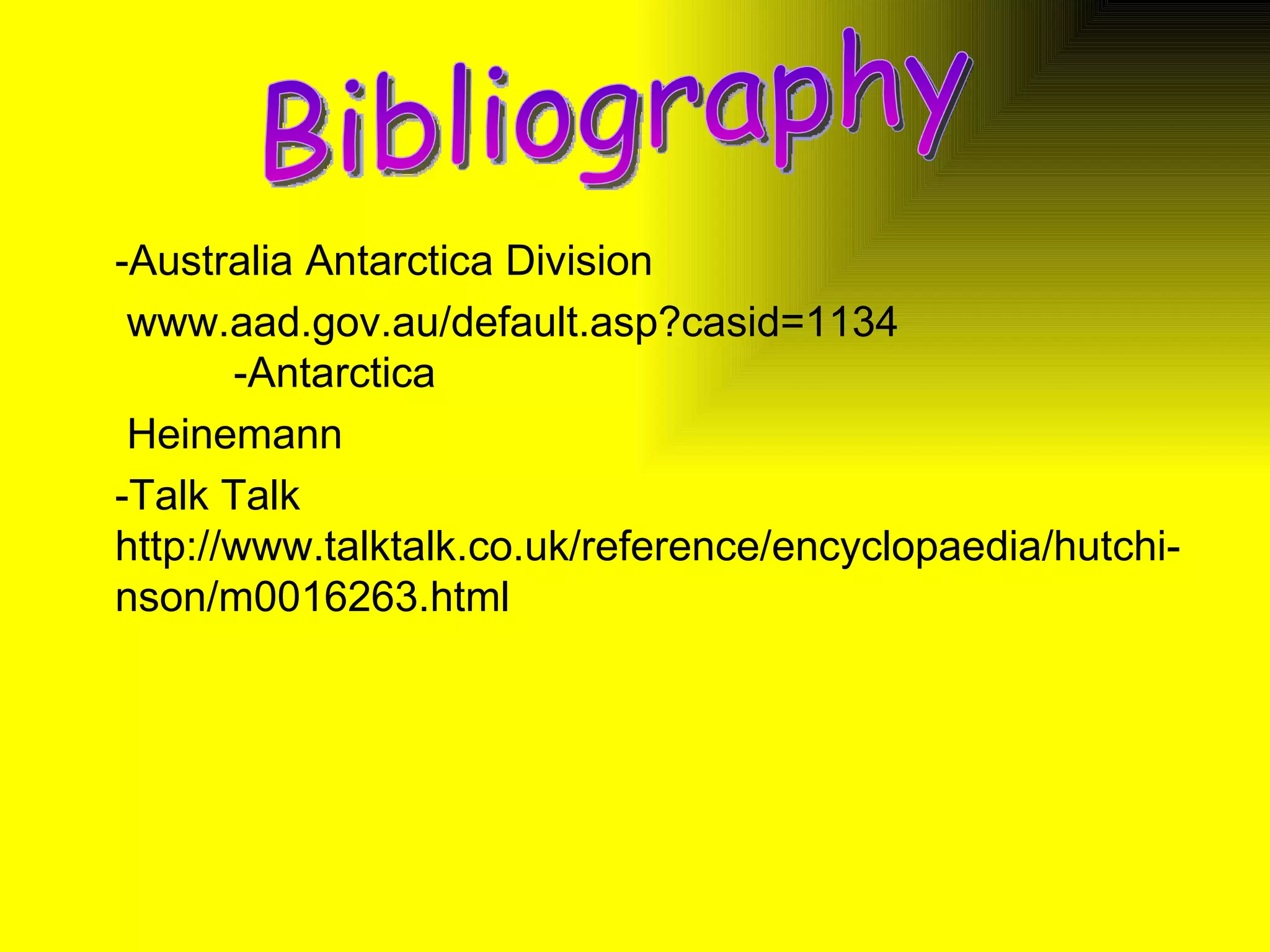 -Australia Antarctica Division www.aad.gov.au/default.asp?casid=1134    -Antarctica  Heinemann -Talk Talk  http://www.talktalk.co.uk/reference/encyclopaedia/hutchi-nson/m0016263.html Bibliography 