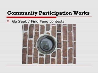 Community Participation Works
 Go Seek / Find Fang contests
 