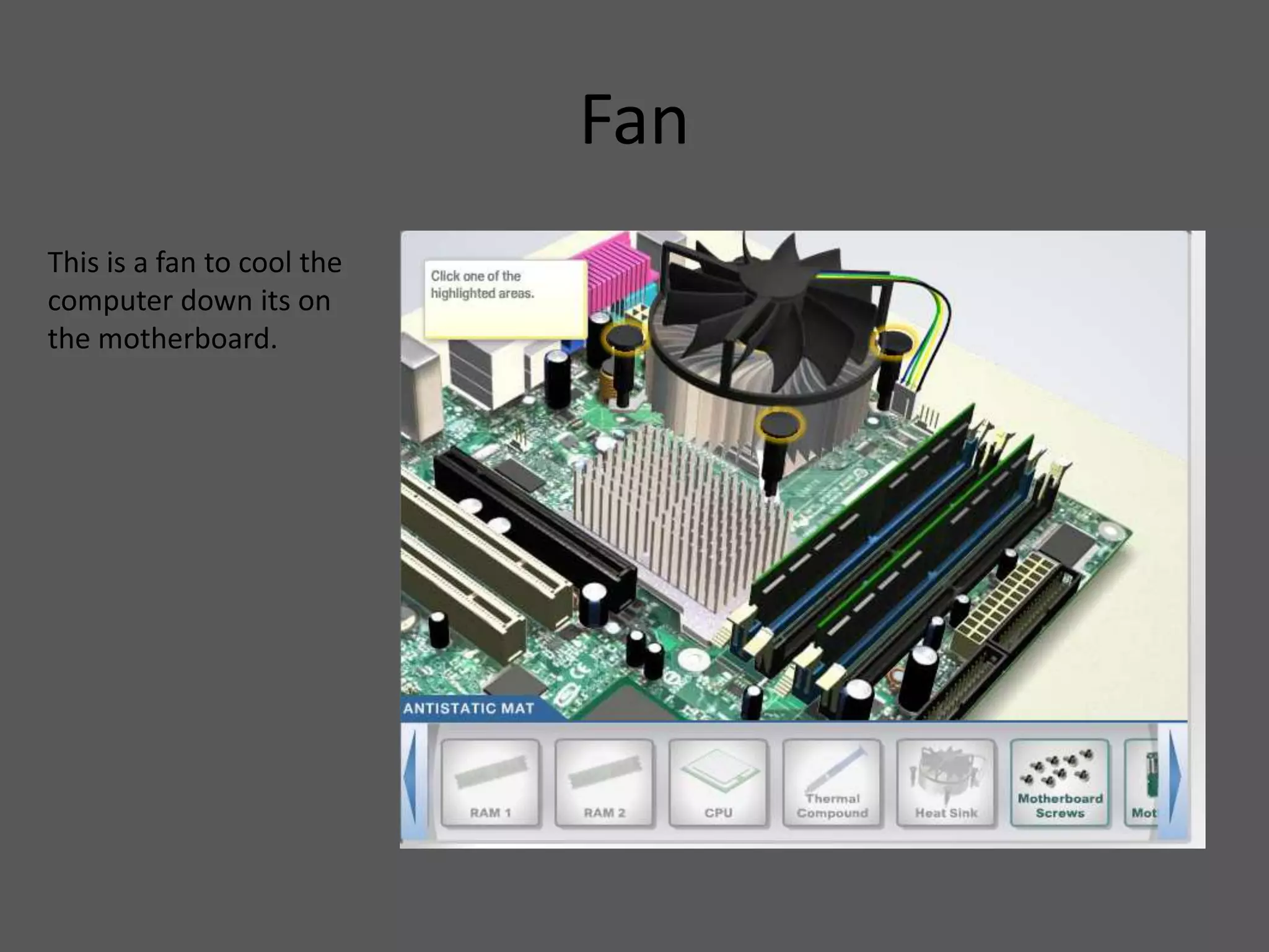 Fan
This is a fan to cool the
computer down its on
the motherboard.
 
