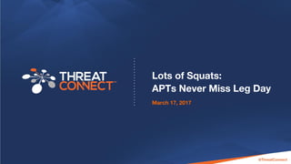 © 2016 ThreatConnect, Inc. All Rights Reserved | All material confidential and proprietary
@ThreatConnect
Lots of Squats:
APTs Never Miss Leg Day
March 17, 2017
 