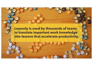 Lessonly is used by thousands of teams
to translate important work knowledge
into lessons that accelerate productivity.
 