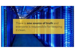 There is one source of truth and
everyone is responsible for keeping
it clean.
 