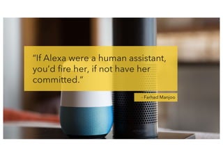 “If Alexa were a human assistant,
you’d fire her, if not have her
committed.”
- Farhad Manjoo
 