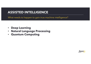 ASSISTED INTELLIGENCE
What needs to happen to gain true machine intelligence?
• Deep Learning
• Natural Language Processing
• Quantum Computing
 