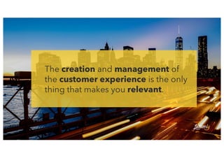 The creation and management of
the customer experience is the only
thing that makes you relevant.
 